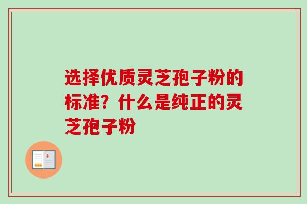 选择优质灵芝孢子粉的标准？什么是纯正的灵芝孢子粉