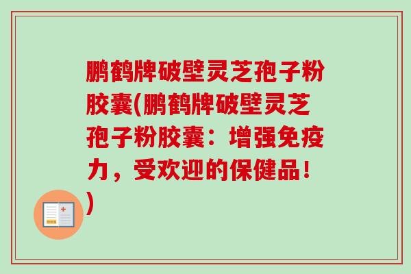 鹏鹤牌破壁灵芝孢子粉胶囊(鹏鹤牌破壁灵芝孢子粉胶囊：增强免疫力，受欢迎的保健品！)