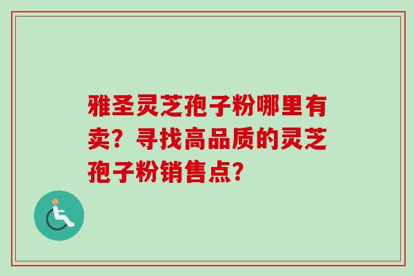 雅圣灵芝孢子粉哪里有卖？寻找高品质的灵芝孢子粉销售点？