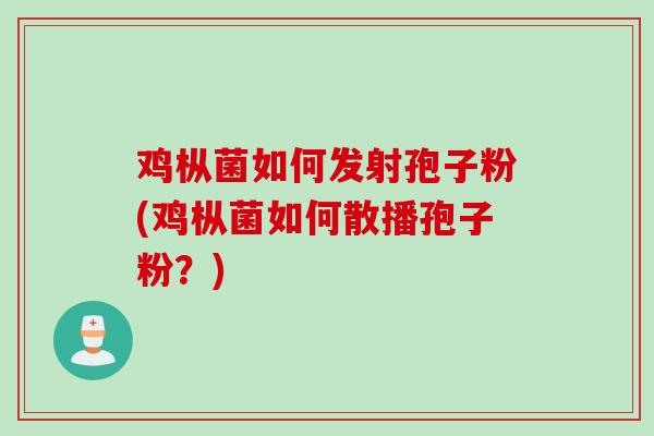鸡枞菌如何发射孢子粉(鸡枞菌如何散播孢子粉？)