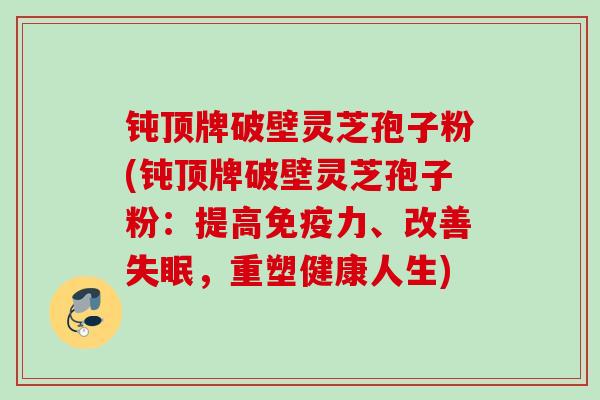 钝顶牌破壁灵芝孢子粉(钝顶牌破壁灵芝孢子粉：提高免疫力、改善失眠，重塑健康人生)