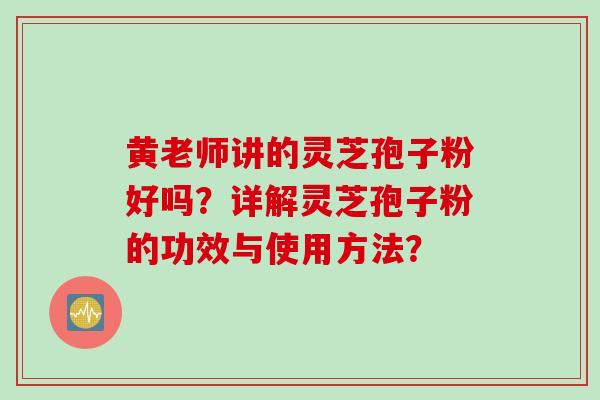 黄老师讲的灵芝孢子粉好吗？详解灵芝孢子粉的功效与使用方法？