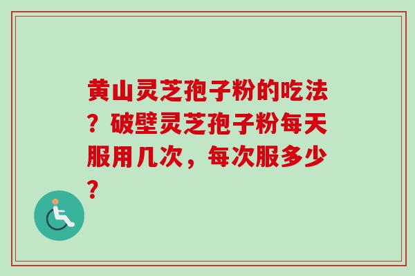 黄山灵芝孢子粉的吃法？破壁灵芝孢子粉每天服用几次，每次服多少？