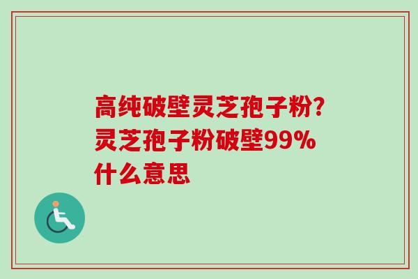 高纯破壁灵芝孢子粉?灵芝孢子粉破壁99%什么意思 高纯破壁灵芝孢子粉?灵芝孢子粉破壁99%什么意思