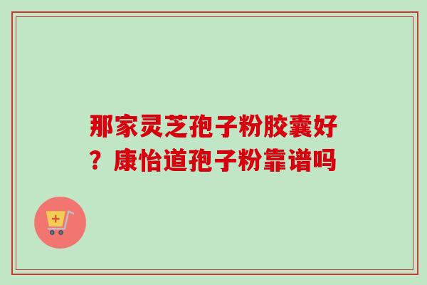 那家灵芝孢子粉胶囊好？康怡道孢子粉靠谱吗