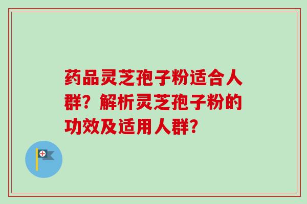 药品灵芝孢子粉适合人群?解析灵芝孢子粉的功效及适用人群? 药品灵芝孢子粉适合人群?解析灵芝孢子粉的功效及适用人群?