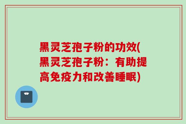 黑灵芝孢子粉的功效(黑灵芝孢子粉：有助提高免疫力和改善睡眠)