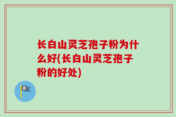 长白山灵芝孢子粉为什么好(长白山灵芝孢子粉的好处)