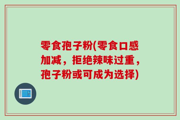 零食孢子粉(零食口感加减，拒绝辣味过重，孢子粉或可成为选择)