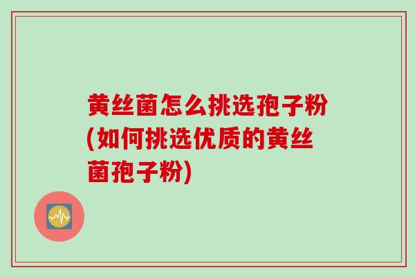 黄丝菌怎么挑选孢子粉(如何挑选优质的黄丝菌孢子粉)