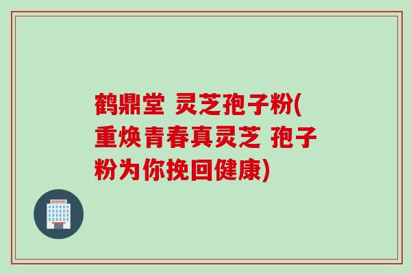 鹤鼎堂 灵芝孢子粉(重焕青春真灵芝 孢子粉为你挽回健康)