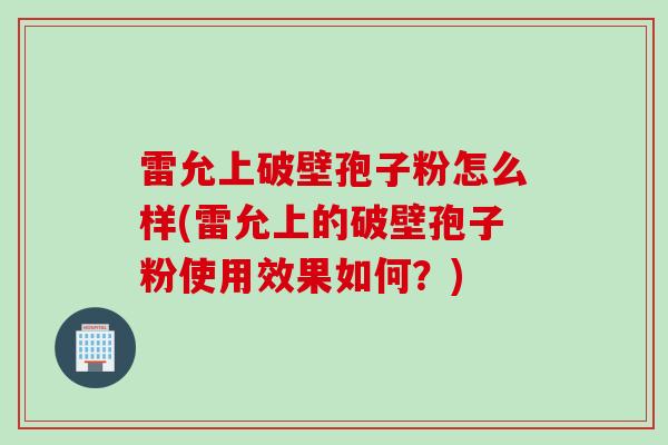 雷允上破壁孢子粉怎么样(雷允上的破壁孢子粉使用效果如何？)