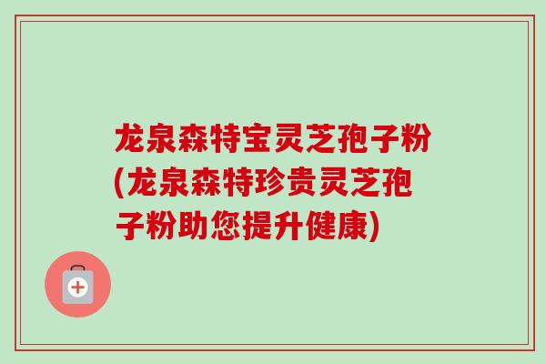 龙泉森特宝灵芝孢子粉(龙泉森特珍贵灵芝孢子粉助您提升健康)