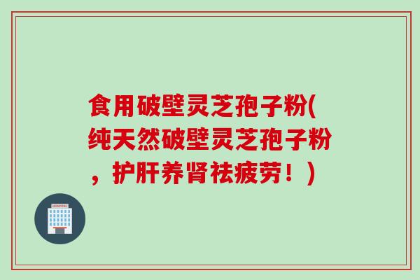 食用破壁灵芝孢子粉(纯天然破壁灵芝孢子粉，护肝养肾祛疲劳！)