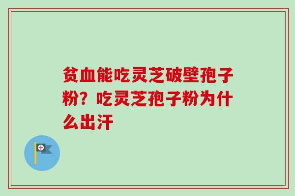 贫血能吃灵芝破壁孢子粉？吃灵芝孢子粉为什么出汗