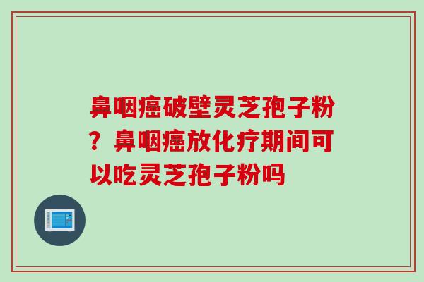 鼻咽癌破壁灵芝孢子粉？鼻咽癌放化疗期间可以吃灵芝孢子粉吗