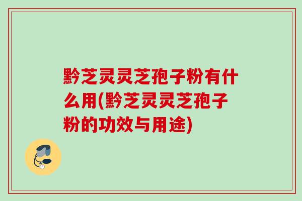 黔芝灵灵芝孢子粉有什么用(黔芝灵灵芝孢子粉的功效与用途)