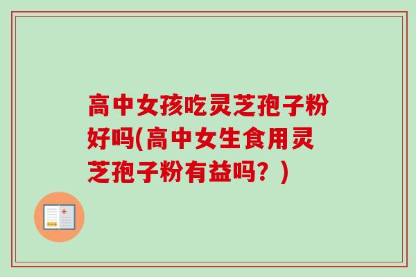 高中女孩吃灵芝孢子粉好吗(高中女生食用灵芝孢子粉有益吗？)