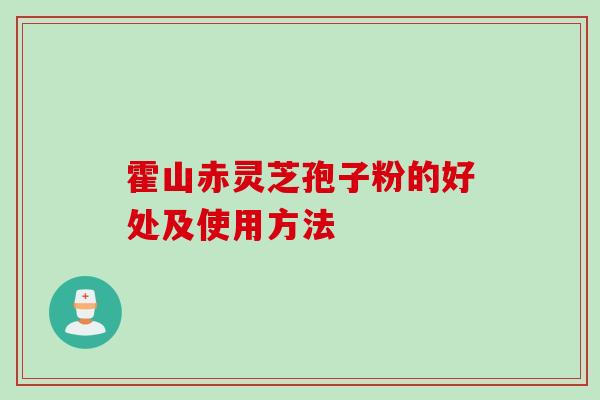 霍山赤灵芝孢子粉的好处及使用方法