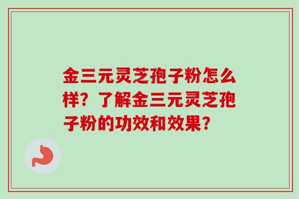 金三元灵芝孢子粉怎么样？了解金三元灵芝孢子粉的功效和效果？