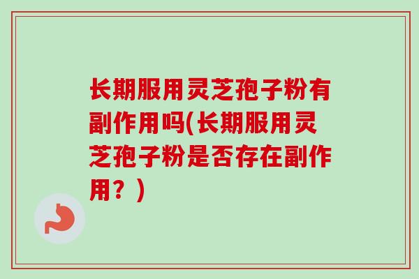 长期服用灵芝孢子粉有副作用吗(长期服用灵芝孢子粉是否存在副作用？)