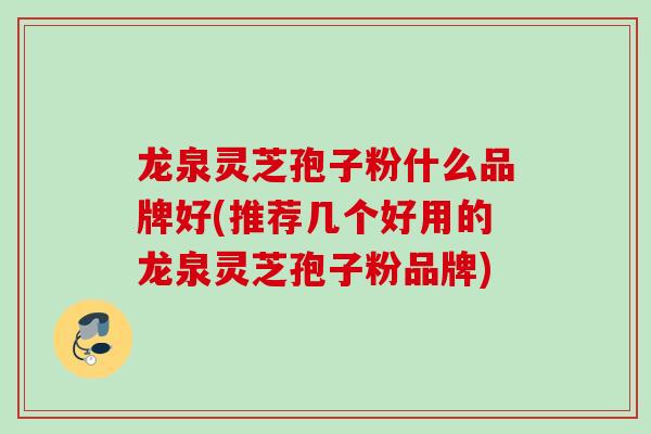 龙泉灵芝孢子粉什么品牌好(推荐几个好用的龙泉灵芝孢子粉品牌)
