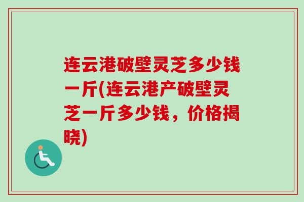 连云港破壁灵芝多少钱一斤(连云港产破壁灵芝一斤多少钱，价格揭晓)