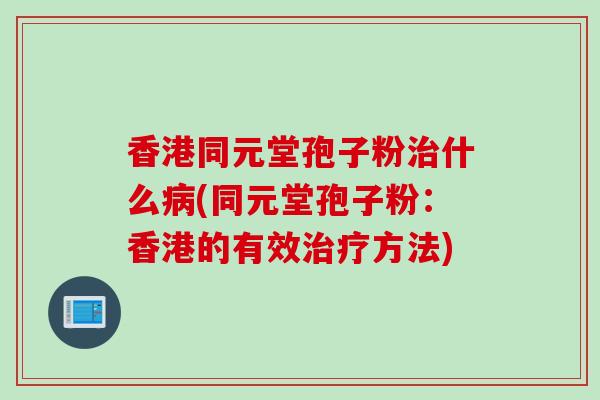 香港同元堂孢子粉治什么病(同元堂孢子粉：香港的有效治疗方法)