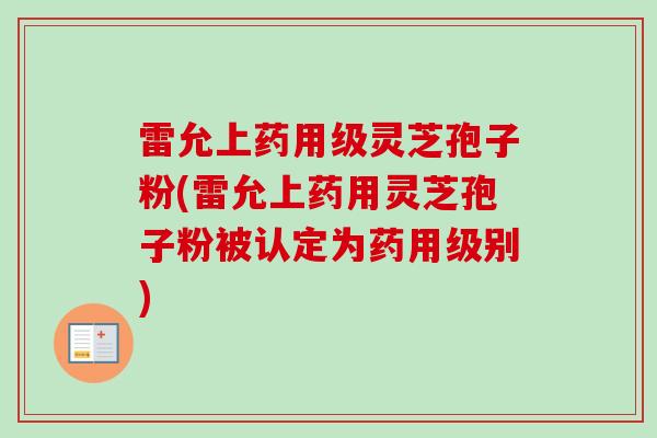 雷允上药用级灵芝孢子粉(雷允上药用灵芝孢子粉被认定为药用级别)