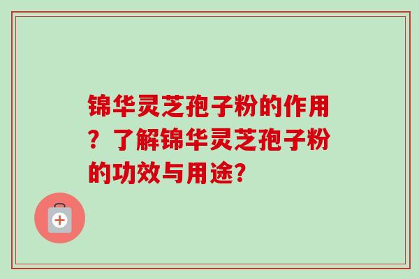 锦华灵芝孢子粉的作用？了解锦华灵芝孢子粉的功效与用途？