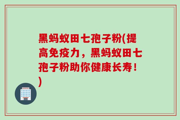 黑蚂蚁田七孢子粉(提高免疫力，黑蚂蚁田七孢子粉助你健康长寿！)
