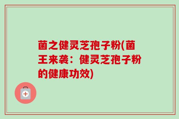 菌之健灵芝孢子粉(菌王来袭：健灵芝孢子粉的健康功效)