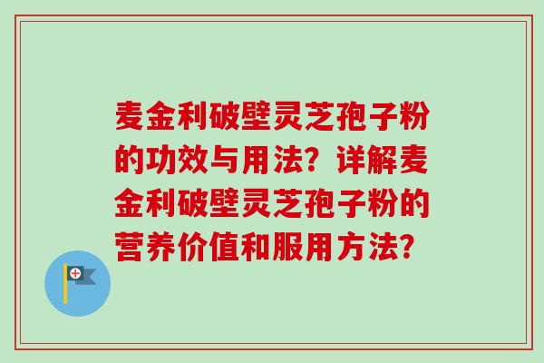麦金利破壁灵芝孢子粉的功效与用法？详解麦金利破壁灵芝孢子粉的营养价值和服用方法？