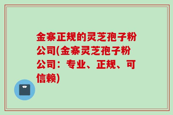 金寨正规的灵芝孢子粉公司(金寨灵芝孢子粉公司：专业、正规、可信赖)