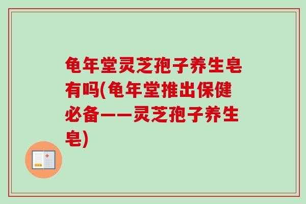 龟年堂灵芝孢子养生皂有吗(龟年堂推出保健必备——灵芝孢子养生皂)