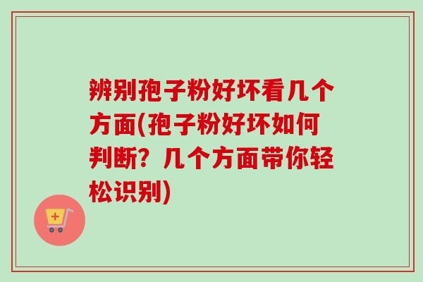 辨别孢子粉好坏看几个方面(孢子粉好坏如何判断？几个方面带你轻松识别)