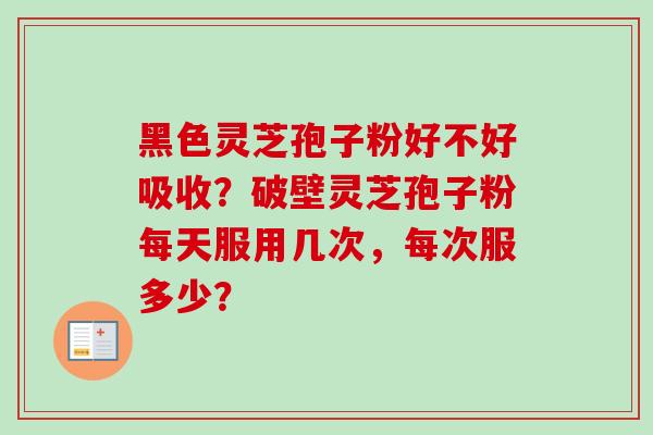 黑色灵芝孢子粉好不好吸收？破壁灵芝孢子粉每天服用几次，每次服多少？