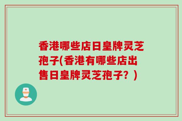 香港哪些店日皇牌灵芝孢子(香港有哪些店出售日皇牌灵芝孢子？)