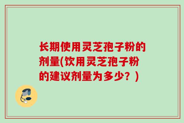 长期使用灵芝孢子粉的剂量(饮用灵芝孢子粉的建议剂量为多少？)