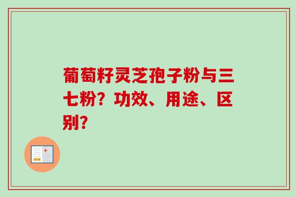 葡萄籽灵芝孢子粉与三七粉？功效、用途、区别？