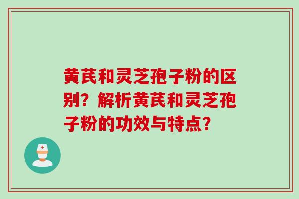 黄芪和灵芝孢子粉的区别？解析黄芪和灵芝孢子粉的功效与特点？
