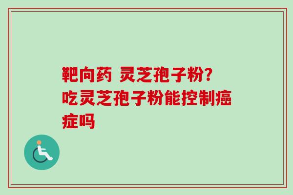 靶向药 灵芝孢子粉？吃灵芝孢子粉能控制癌症吗