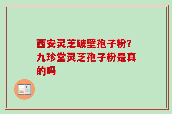 西安灵芝破壁孢子粉？九珍堂灵芝孢子粉是真的吗