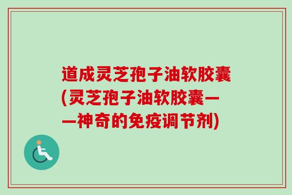 道成灵芝孢子油软胶囊(灵芝孢子油软胶囊——神奇的免疫调节剂)
