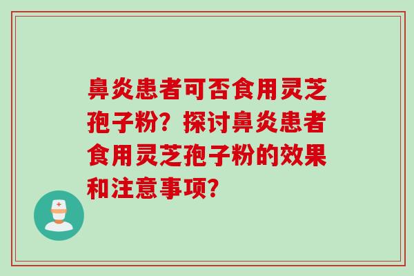 患者可否食用灵芝孢子粉?探讨患者食用灵芝孢子粉的效果和注意事项? 患者可否食用灵芝孢子粉?探讨患者食用灵芝孢子粉的效果和注意事项?