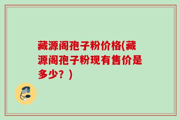 藏源阁孢子粉价格(藏源阁孢子粉现有售价是多少？)