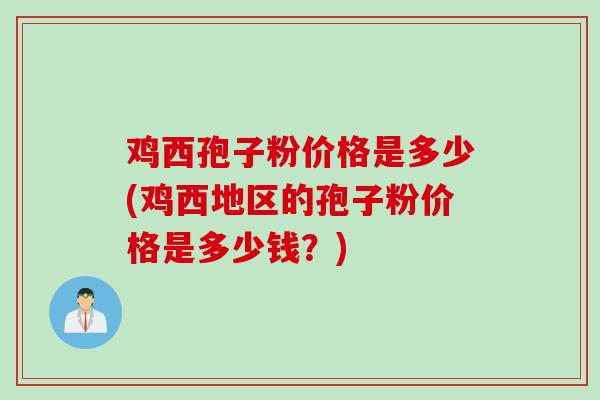 鸡西孢子粉价格是多少(鸡西地区的孢子粉价格是多少钱？)