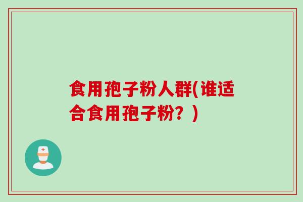 食用孢子粉人群(谁适合食用孢子粉?) 食用孢子粉人群(谁适合食用孢子粉?)