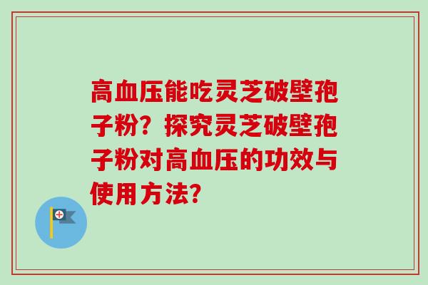 高能吃灵芝破壁孢子粉?探究灵芝破壁孢子粉对高的功效与使用方法? 高能吃灵芝破壁孢子粉?探究灵芝破壁孢子粉对高的功效与使用方法?