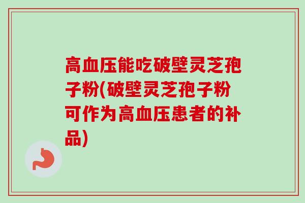 高血压能吃破壁灵芝孢子粉(破壁灵芝孢子粉可作为高血压患者的补品)